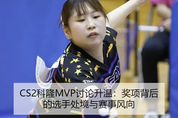 CS2科隆MVP讨论升温：奖项背后的选手处境与赛事风向 - BWIN